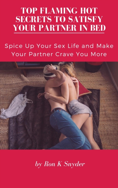 Top Flaming Hot Secrets To Satisfy Your Partner In Bed - Spice Up Your Sex Life & Make Your Partner Crave You More