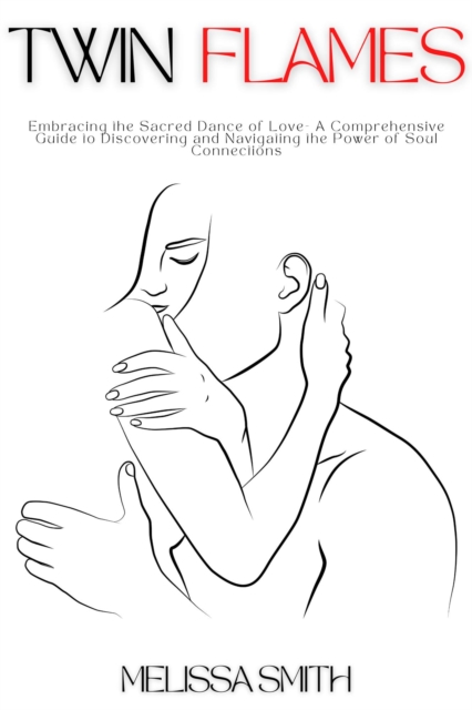Twin Flames: Embracing the Sacred Dance of Love-  A Comprehensive Guide to Discovering and Navigating the Power of Soul Connections