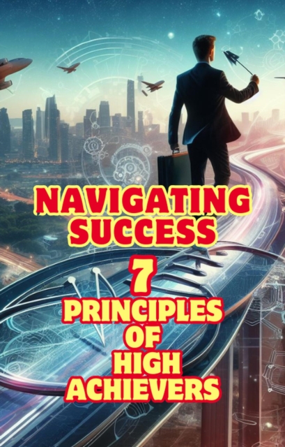 Navigating Success: 7 Principles of High Achievers
