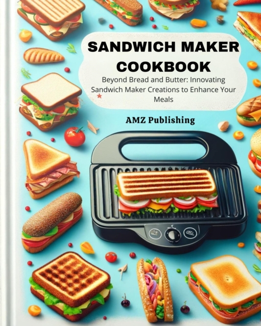 Sandwich Maker Cookbook : Beyond Bread and Butter: Innovating Sandwich Maker Creations to Enhance Your Meals
