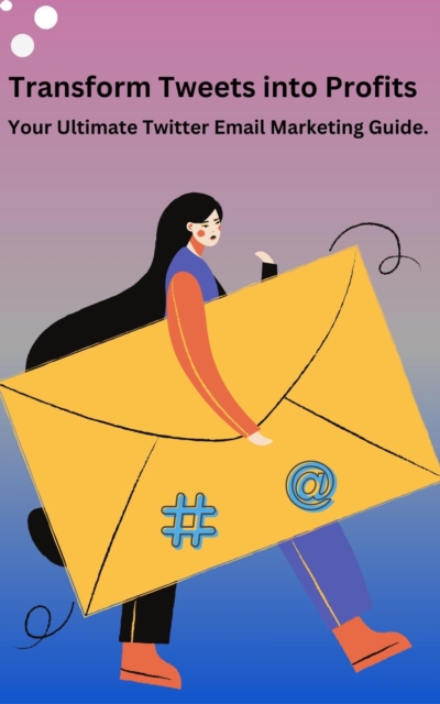 Transform Tweets Into Profits &quote;Your Ultimate X Email Marketing Guide&quote;