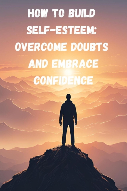 How to Build Self-Esteem: Overcome Doubts and Embrace Confidence
