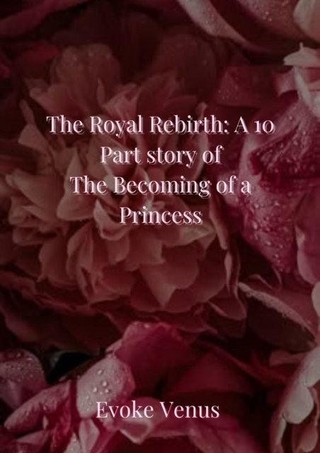 Royal Rebirth: A 10 Part story of The Becoming of a Princess