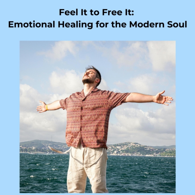 Feel It to Free It: Emotional Healing for the Modern Soul