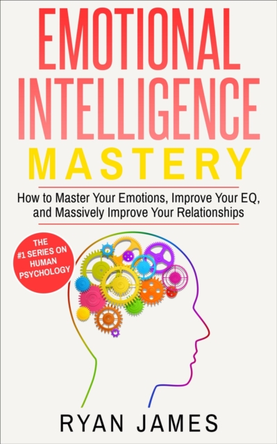 Emotional Intelligence: Mastery- How to Master Your Emotions, Improve Your EQ and Massively Improve Your Relationships