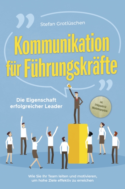 Kommunikation für Führungskräfte - Die Eigenschaft erfolgreicher Leader: Wie Sie Ihr Team leiten und motivieren, um hohe Ziele effektiv zu erreichen - inkl. Erfolgsguide für Mitarbeitergespräche