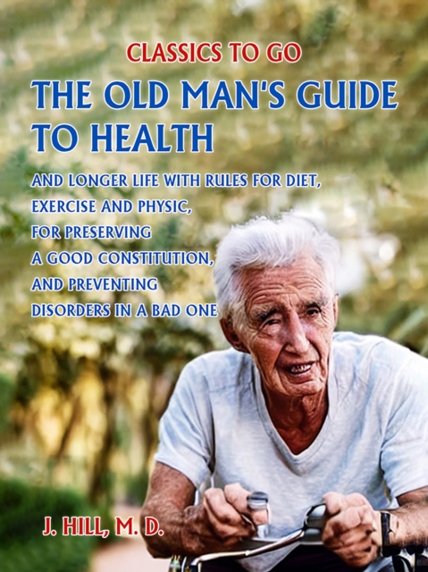 Old Man's Guide to Health and Longer Life With Rules for Diet, Exercise and Physic, for Preserving a good Constitution, and Preventing Disorders in a Bad One.