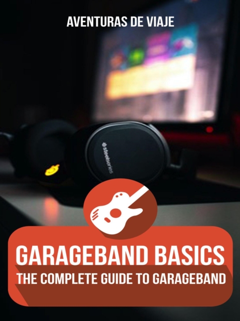 GarageBand Basics: The Complete Guide to GarageBand