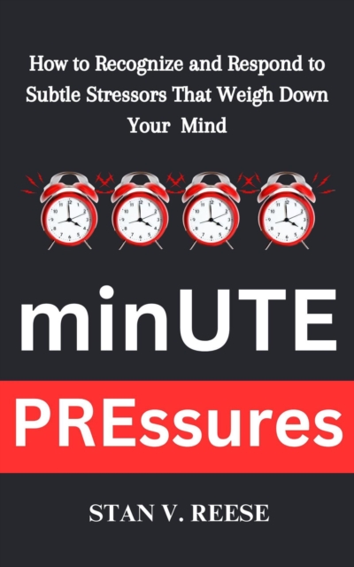 Minute Pressures: How to Recognize and Respond to Subtle Stressors That Weigh Down Your Mind