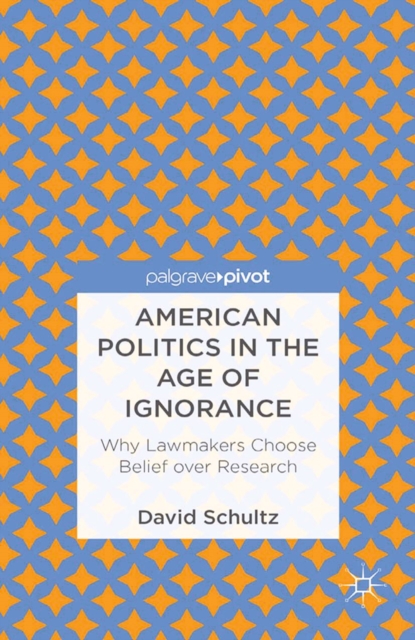 American Politics in the Age of Ignorance: Why Lawmakers Choose Belief over Research