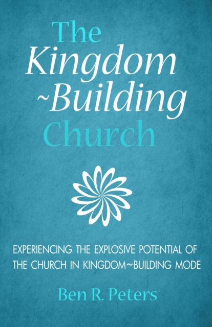 Kingdom-Building Church: Experiencing the Explosive Potential of the Church in Kingdom-Building Mode