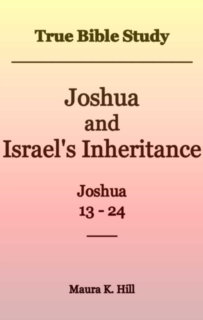 True Bible Study - Joshua and Israel's Inheritance Joshua 13-24