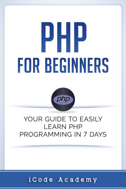 PHP for Beginners: Your Guide to Easily Learn PHP In 7 Days