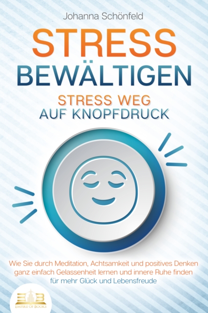 STRESS BEWÄLTIGEN - Stress weg auf Knopfdruck: Wie Sie durch Meditation, Achtsamkeit und positives Denken ganz einfach Gelassenheit lernen und innere Ruhe finden - für mehr Glück und Lebensfreude