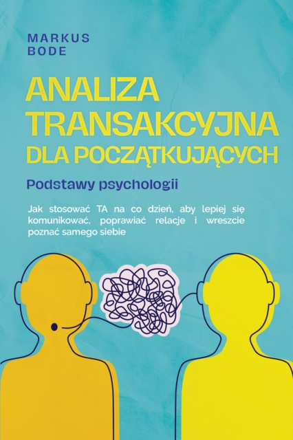 Analiza transakcyjna dla początkujących – Podstawy psychologii: Jak stosować TA na co dzień, aby lepiej się komunikować, poprawiać relacje i wreszcie poznać samego siebie