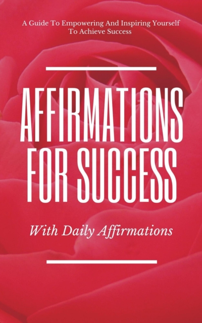 Guide To Empowering And Inspiring Yourself To Achieve Success Affirmations For Success With Daily Affirmations