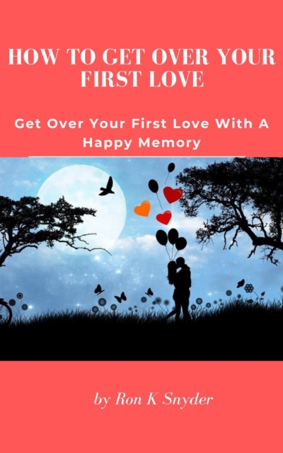 How To Get Over Your First Love - Get Over Your First Love With A Happy Memory