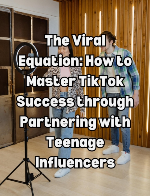 Viral Equation: How to Master TikTok Success through Partnering with Teenage Influencers