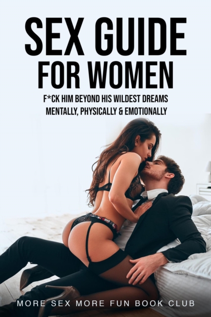 Sex Guide for Women: F*ck Him Beyond His Wildest Dreams - Mentally, Physically & Emotionally