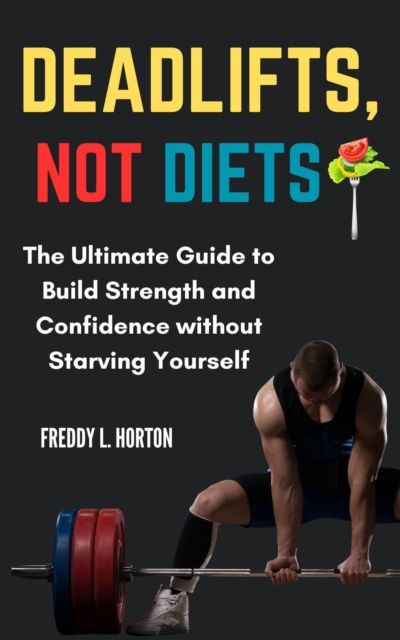 Deadlifts, Not Diets: The Ultimate Guide to Build Strength and Confidence Without Starving Yourself