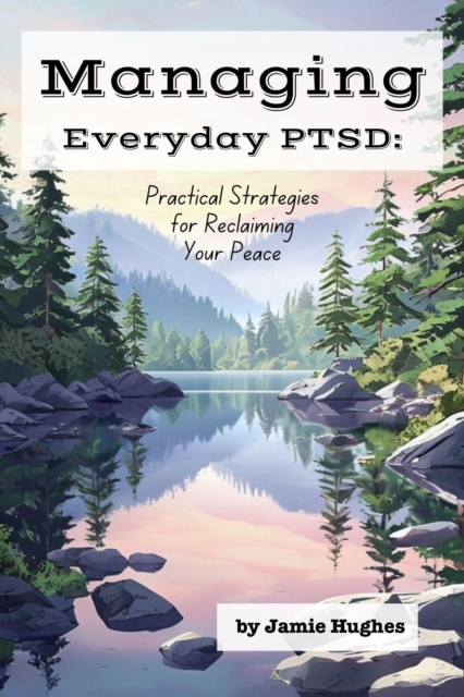 Managing Everyday PTSD: Practical Strategies for Reclaiming Your Peace