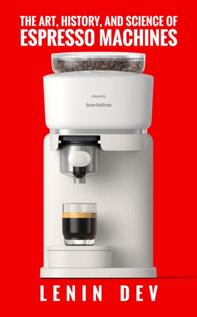 Art, History, and Science of Espresso Machines: The Definitive Account