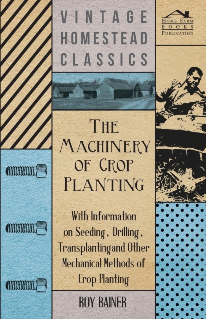 Machinery of Crop Planting - With Information on Seeding, Drilling, Transplanting and Other Mechanical Methods of Crop Planting