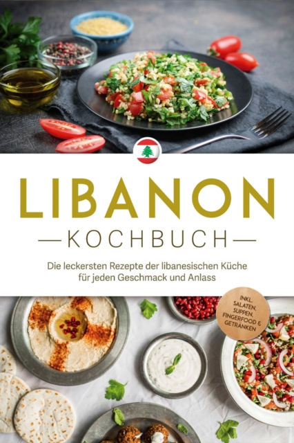 Libanon Kochbuch: Die leckersten Rezepte der libanesischen Küche für jeden Geschmack und Anlass - inkl. Salaten, Suppen, Fingerfood & Getränken