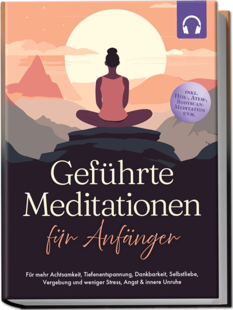 Gefuhrte Meditationen fur Anfanger: Fur mehr Achtsamkeit, Tiefenentspannung, Dankbarkeit, Selbstliebe, Vergebung und weniger Stress, Angst & innere Unruhe -inkl. Heil-, Atem-, Bodyscan-Meditation uvm