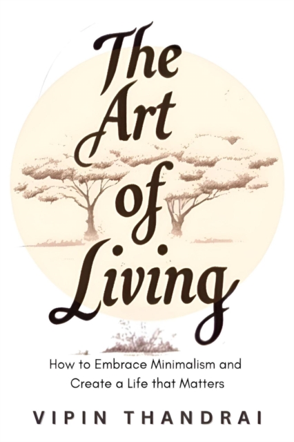 Art of Living: How to Embrace Minimalism and Create a Life that Matters