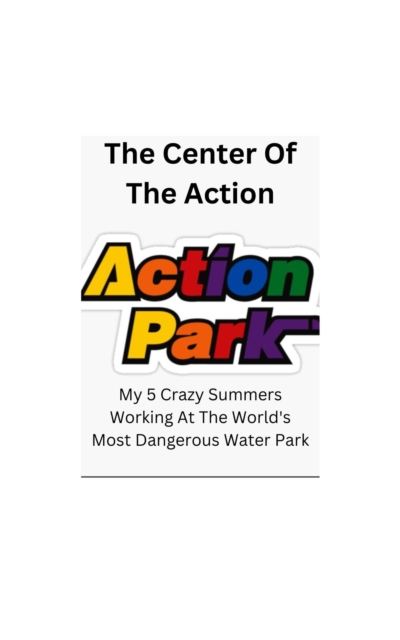 Center Of The Action - My 5 Crazy Summers Working At The World's Most Dangerous Water Park