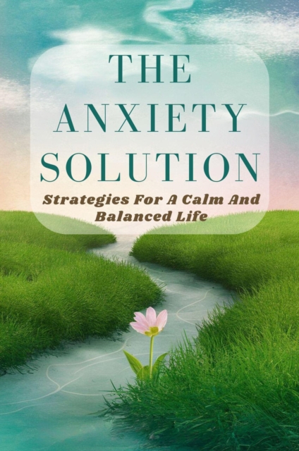 Anxiety Solution: Strategies For A Calm And Balanced Life