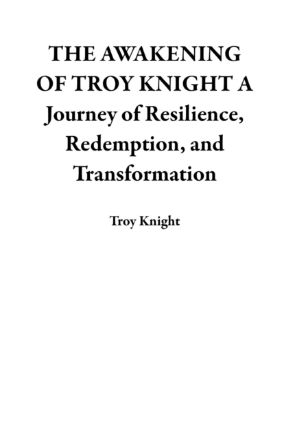 THE AWAKENING OF TROY KNIGHT A Journey of Resilience, Redemption, and Transformation