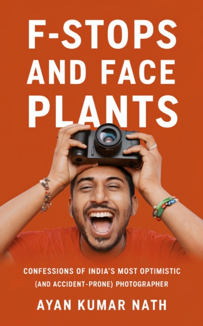 F - Stops and Face Plants - Confessions of India's Most Optimistic (And Accident - Prone) Photographer