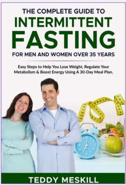 Complete Guide to Intermittent Fasting for Men and Women Over 35 Years: Easy Steps to Help You Lose Weight, Regulate Your Metabolism & Boost Energy Using A 30-Day Meal Plan