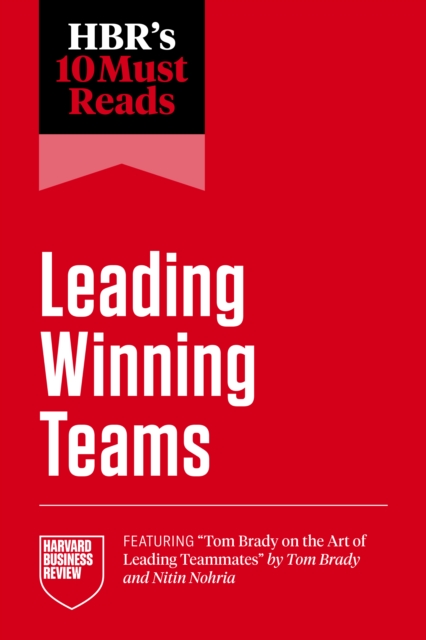 HBR's 10 Must Reads on Leading Winning Teams (featuring "e;Tom Brady on the Art of Leading Teammates"e; by Tom Brady and Nitin Nohria)