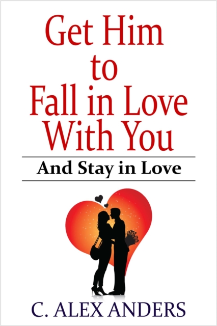 Get Him to Fall in Love With You: And Stay in Love