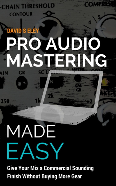 Pro Audio Mastering Made Easy: Give Your Mix a Commercial Sounding Finish Without Buying More Gear