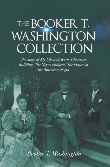 Booker T. Washington Collection: The Story of My Life and Work, Character Building, The Negro Problem, The Future of the American Negro