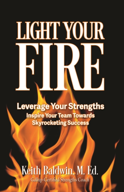 Light Your Fire : How leveraging strengths will inspire you and your team members towards skyrocketing success!