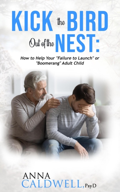 Kick the Bird Out of the Nest: How to Help Your &quote;Failure to Launch&quote; or &quote;Boomerang&quote; Adult Child