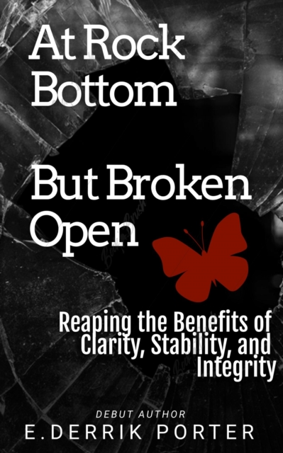 At Rock Bottom, But Broken Open: Reaping the Benefits of Clarity, Stability and Integrity