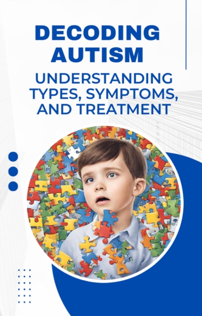 Decoding Autism: Understanding Types, Symptoms, and Treatment