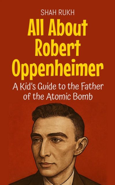 All About Robert Oppenheimer: A Kid's Guide to the Father of the Atomic Bomb