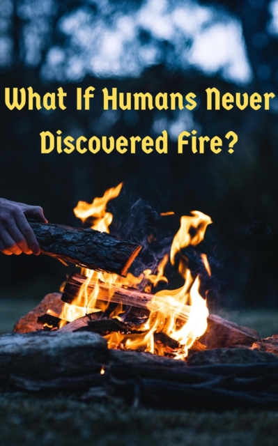 &quote;What If Humans Never Discovered Fire: A World Without Fire&quote;