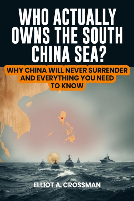 Who Actually Owns the South China sea?:   Why China will Never Surrender and Everything You Need to Know