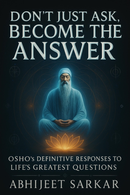 Don't Just Ask, Become the Answer: Osho's Definitive Responses to Life's Greatest Questions