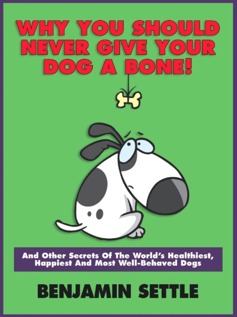 Why You Should Never Give Your Dog a Bone and Other Secrets of the World's Healthiest, Happiest, and Most Well-Behaved Dogs