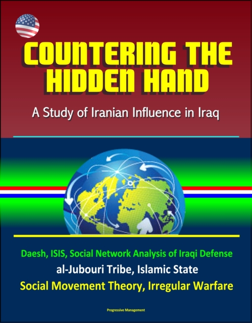 Countering the Hidden Hand: A Study of Iranian Influence in Iraq - Daesh, ISIS, Social Network Analysis of Iraqi Defense, al-Jubouri Tribe, Islamic State, Social Movement Theory, Irregular Warfare
