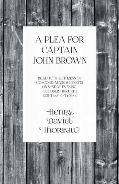 Plea for Captain John Brown - Read to the citizens of Concord, Massachusetts on Sunday evening, October thirtieth, eighteen fifty-nine